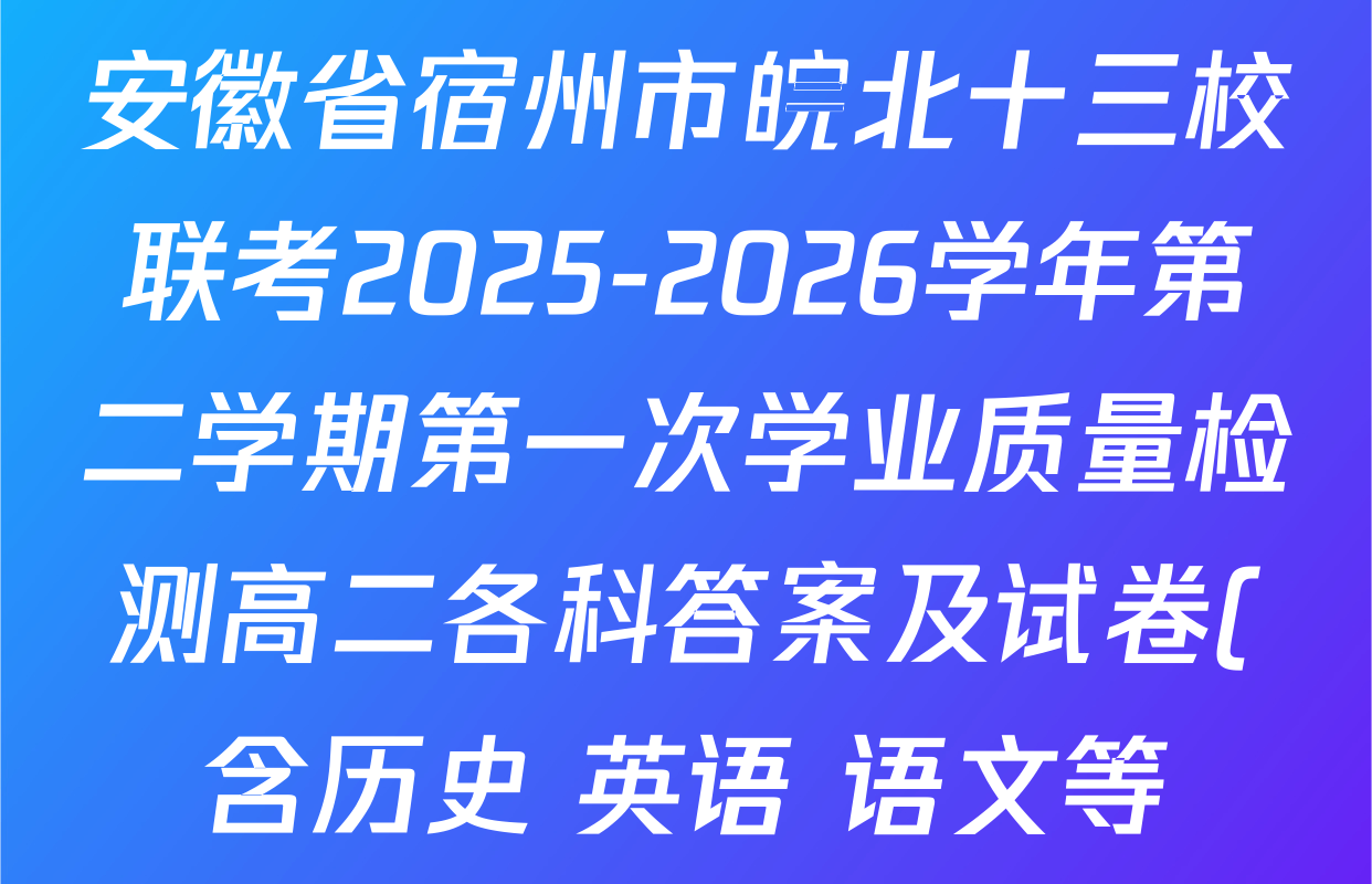 安徽省宿州市皖北十三校联考2025-2026学年第二学期第一次学业质量检测高二各科答案及试卷(含历史 英语 语文等)
